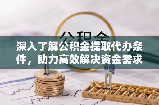 遵化深入了解公积金提取代办条件，助力高效解决资金需求