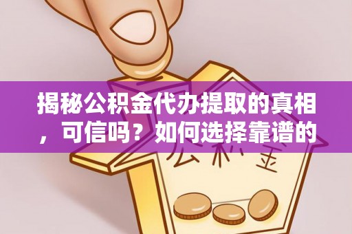 遵化揭秘公积金代办提取的真相，可信吗？如何选择靠谱的服务商？