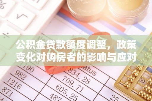 遵化公积金贷款额度调整，政策变化对购房者的影响与应对策略