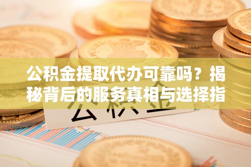 遵化公积金提取代办可靠吗？揭秘背后的服务真相与选择指南
