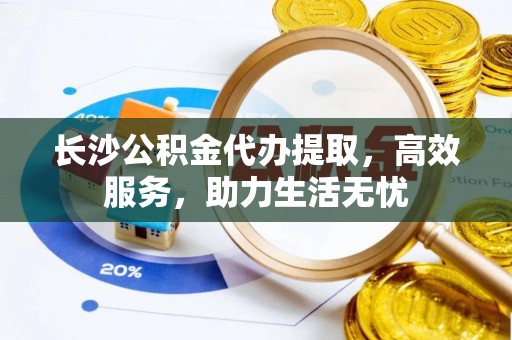 遵化长沙公积金代办提取，高效服务，助力生活无忧