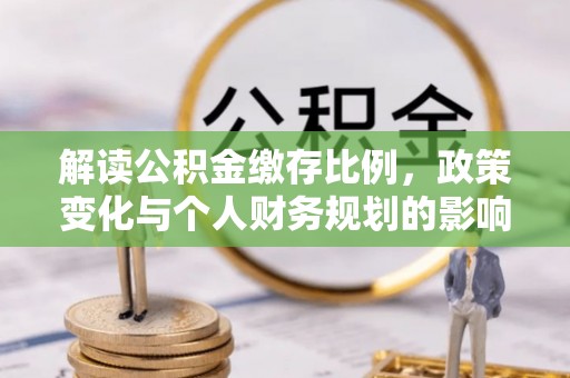 遵化解读公积金缴存比例，政策变化与个人财务规划的影响