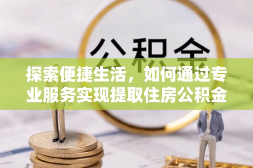 遵化探索便捷生活，如何通过专业服务实现提取住房公积金代办