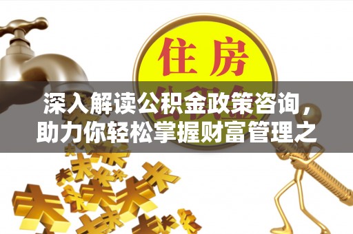 遵化深入解读公积金政策咨询，助力你轻松掌握财富管理之道