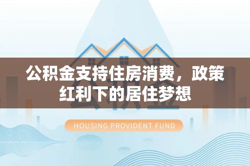 遵化公积金支持住房消费，政策红利下的居住梦想