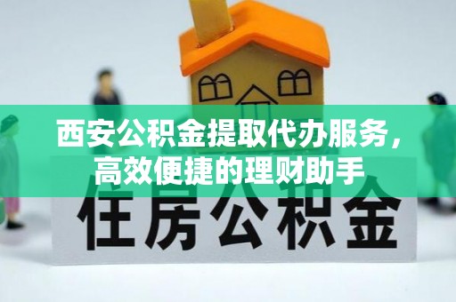 遵化西安公积金提取代办服务，高效便捷的理财助手