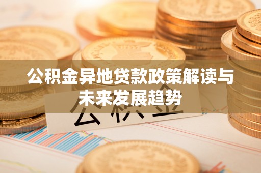 遵化公积金异地贷款政策解读与未来发展趋势