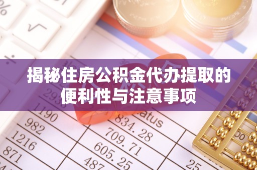 遵化揭秘住房公积金代办提取的便利性与注意事项
