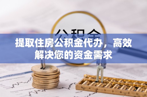 遵化提取住房公积金代办，高效解决您的资金需求