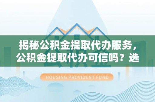 遵化揭秘公积金提取代办服务，公积金提取代办可信吗？选择前你需要知道的真相