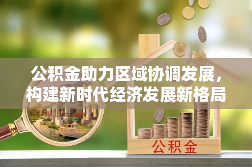 遵化公积金助力区域协调发展，构建新时代经济发展新格局