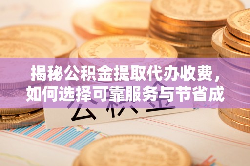 遵化揭秘公积金提取代办收费，如何选择可靠服务与节省成本？