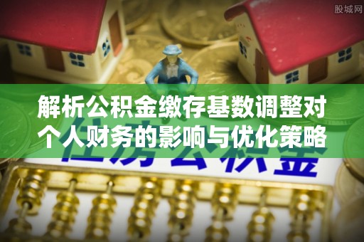 遵化解析公积金缴存基数调整对个人财务的影响与优化策略