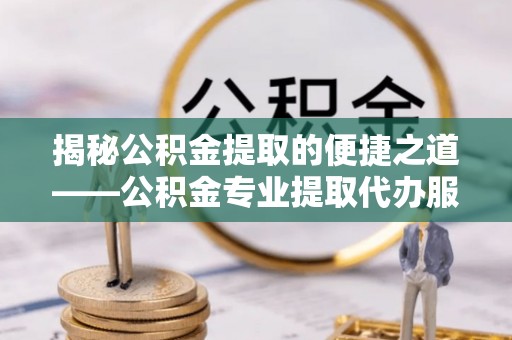 遵化揭秘公积金提取的便捷之道——公积金专业提取代办服务解析