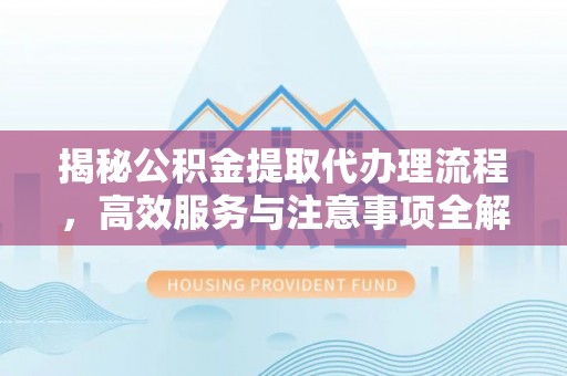 遵化揭秘公积金提取代办理流程，高效服务与注意事项全解析