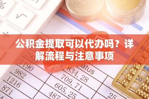 遵化公积金提取可以代办吗？详解流程与注意事项