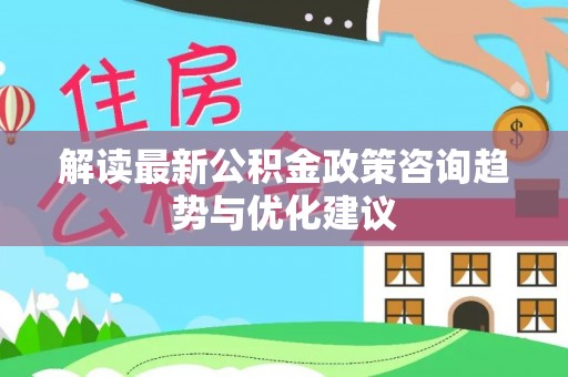 遵化解读最新公积金政策咨询趋势与优化建议