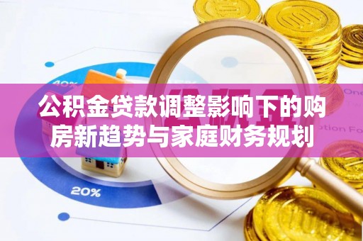 遵化公积金贷款调整影响下的购房新趋势与家庭财务规划