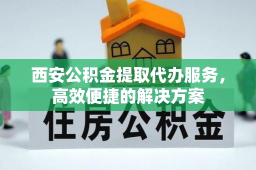 遵化西安公积金提取代办服务，高效便捷的解决方案