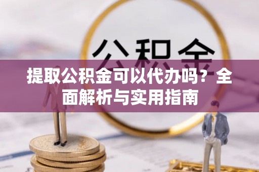 遵化提取公积金可以代办吗？全面解析与实用指南