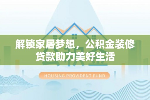 遵化解锁家居梦想，公积金装修贷款助力美好生活