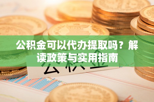 遵化公积金可以代办提取吗？解读政策与实用指南