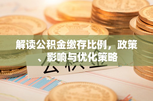 遵化解读公积金缴存比例，政策、影响与优化策略