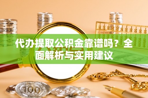 遵化代办提取公积金靠谱吗？全面解析与实用建议
