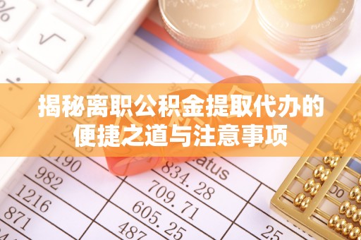 遵化揭秘离职公积金提取代办的便捷之道与注意事项