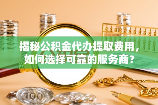 遵化揭秘公积金代办提取费用，如何选择可靠的服务商？