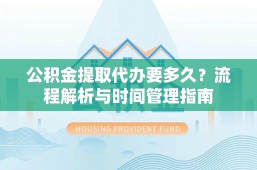遵化公积金提取代办要多久？流程解析与时间管理指南