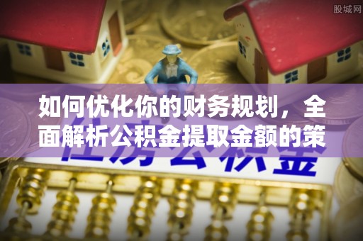 遵化如何优化你的财务规划，全面解析公积金提取金额的策略与技巧