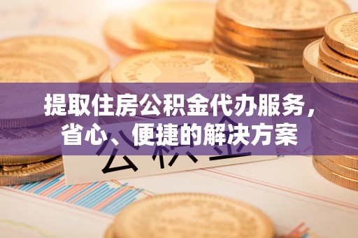 遵化提取住房公积金代办服务，省心、便捷的解决方案
