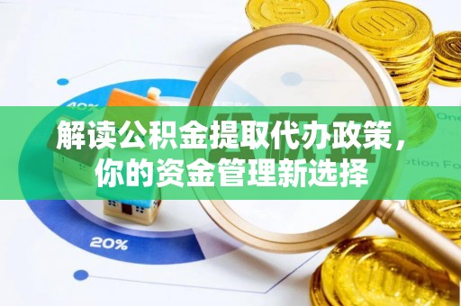 遵化解读公积金提取代办政策，你的资金管理新选择