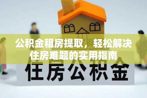 遵化公积金租房提取，轻松解决住房难题的实用指南