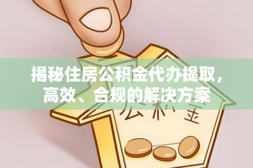 遵化揭秘住房公积金代办提取，高效、合规的解决方案
