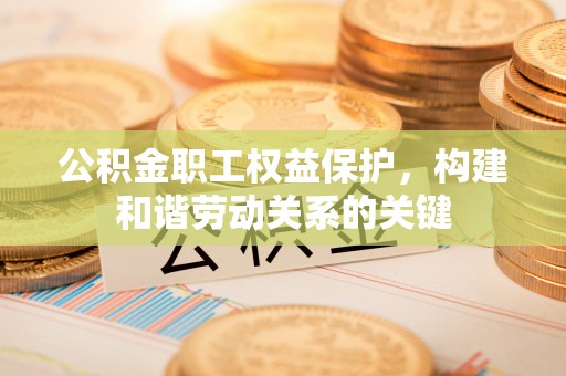 遵化公积金职工权益保护，构建和谐劳动关系的关键