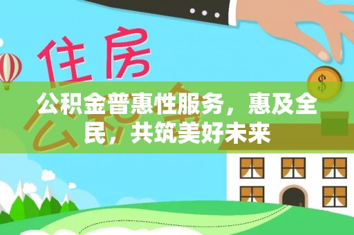 遵化公积金普惠性服务，惠及全民，共筑美好未来