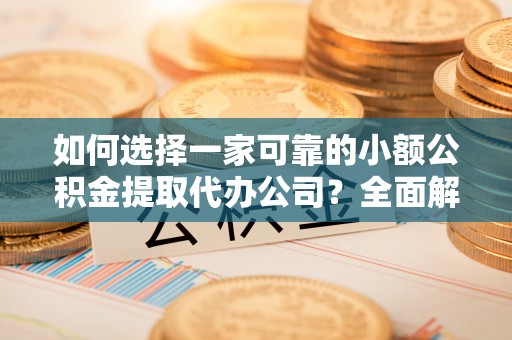 遵化如何选择一家可靠的小额公积金提取代办公司？全面解析与指南