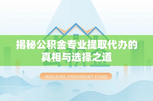 遵化揭秘公积金专业提取代办的真相与选择之道