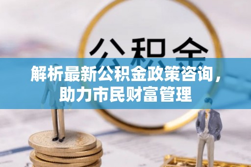 遵化解析最新公积金政策咨询，助力市民财富管理