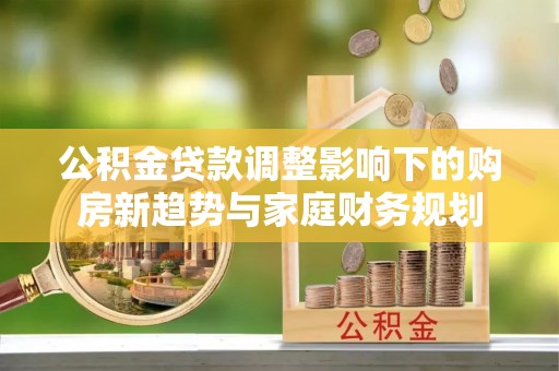 遵化公积金贷款调整影响下的购房新趋势与家庭财务规划