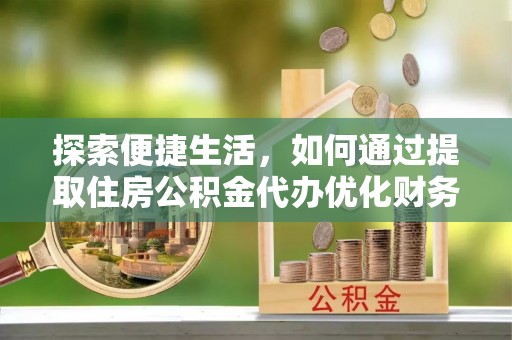 遵化探索便捷生活，如何通过提取住房公积金代办优化财务规划
