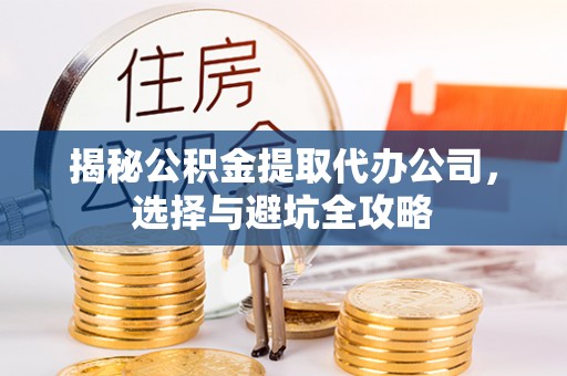 遵化揭秘公积金提取代办公司，选择与避坑全攻略