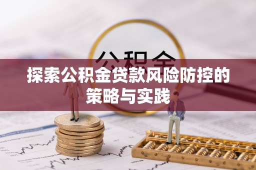 遵化探索公积金贷款风险防控的策略与实践