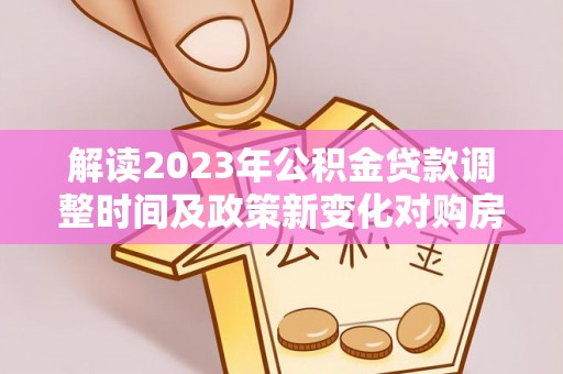 遵化解读2023年公积金贷款调整时间及政策新变化对购房的影响