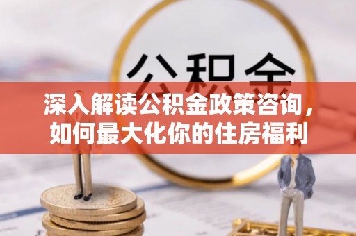 遵化深入解读公积金政策咨询，如何最大化你的住房福利