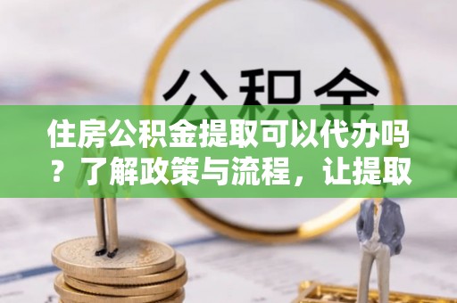 遵化住房公积金提取可以代办吗？了解政策与流程，让提取更便捷