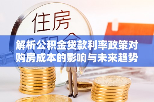 遵化解析公积金贷款利率政策对购房成本的影响与未来趋势