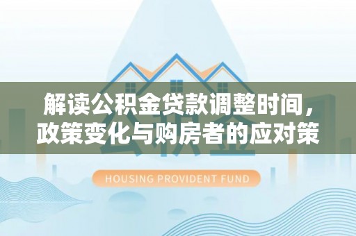 遵化解读公积金贷款调整时间，政策变化与购房者的应对策略
